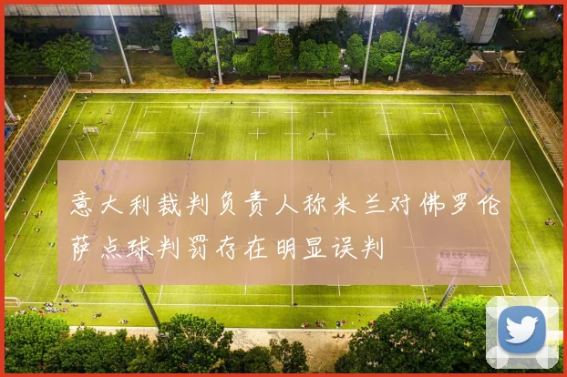 意大利裁判负责人称米兰对佛罗伦萨点球判罚存在明显误判