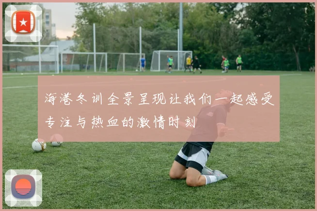 海港冬训全景呈现让我们一起感受专注与热血的激情时刻