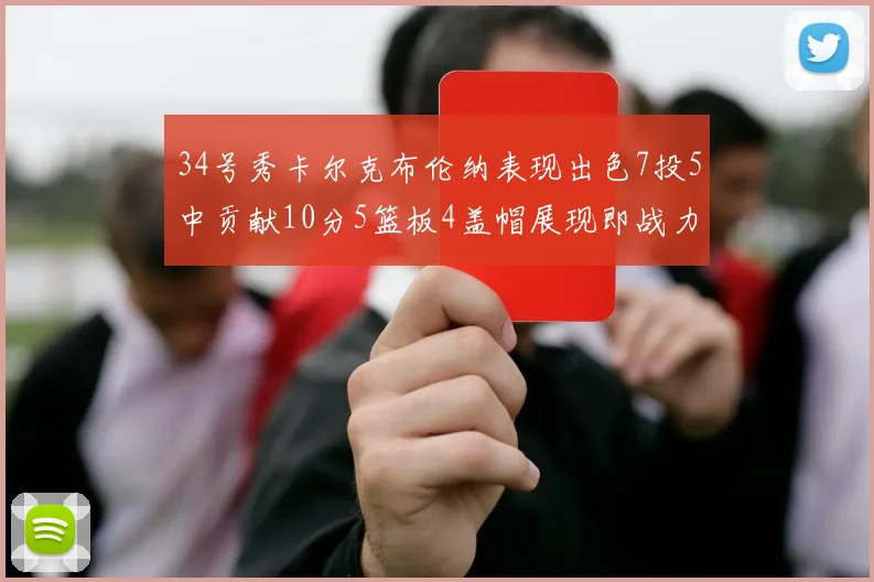 34号秀卡尔克布伦纳表现出色7投5中贡献10分5篮板4盖帽展现即战力