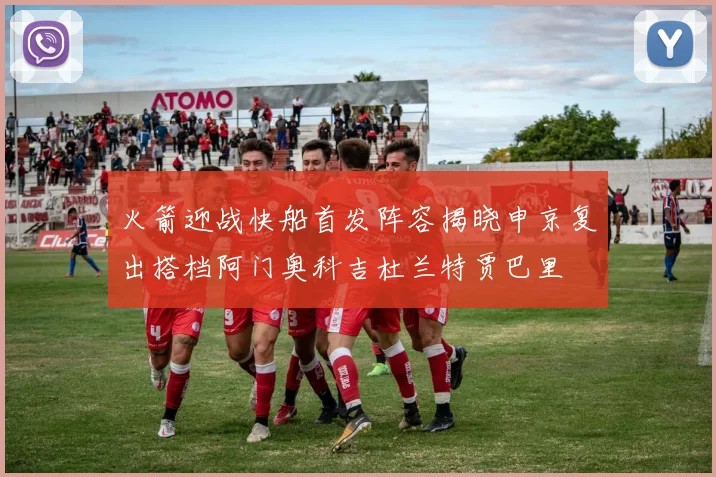 火箭迎战快船首发阵容揭晓申京复出搭档阿门奥科吉杜兰特贾巴里