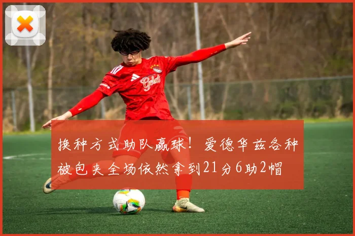 换种方式助队赢球！爱德华兹各种被包夹全场依然拿到21分6助2帽