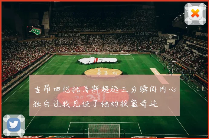 吉昂回忆托马斯超远三分瞬间内心独白让我见证了他的投篮奇迹