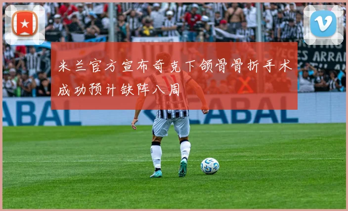 米兰官方宣布奇克下颌骨骨折手术成功预计缺阵八周