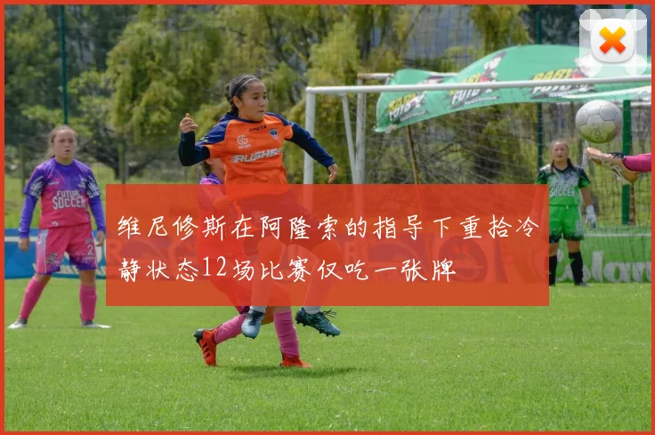 维尼修斯在阿隆索的指导下重拾冷静状态12场比赛仅吃一张牌