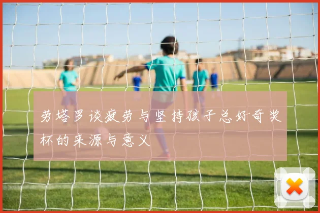 劳塔罗谈疲劳与坚持孩子总好奇奖杯的来源与意义