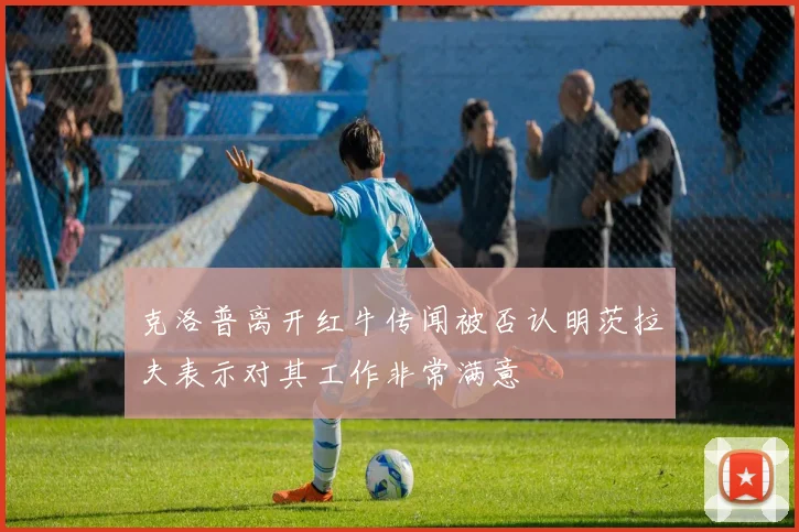 克洛普离开红牛传闻被否认明茨拉夫表示对其工作非常满意