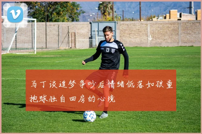 马丁谈追梦争吵后情绪低落如孩童抱球独自回房的心境