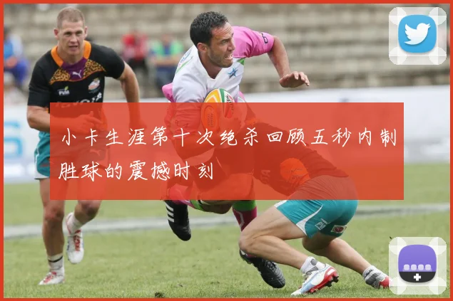 小卡生涯第十次绝杀回顾五秒内制胜球的震撼时刻