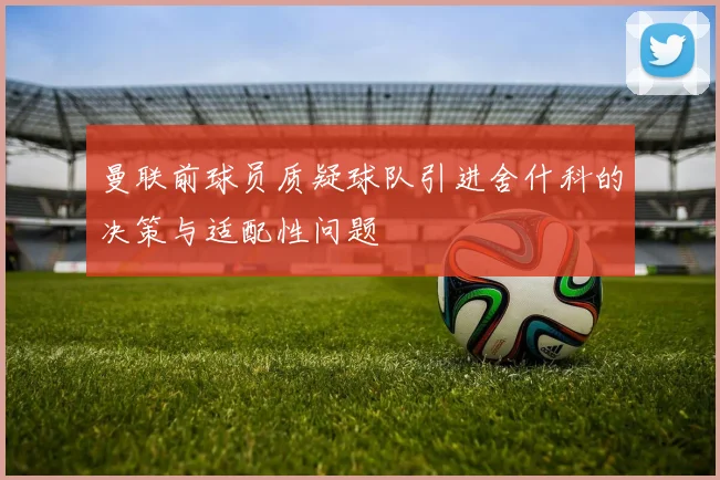 曼联前球员质疑球队引进舍什科的决策与适配性问题