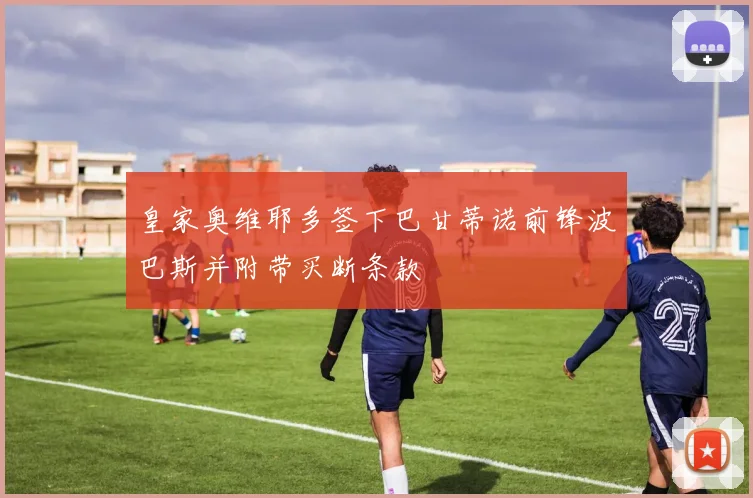 皇家奥维耶多签下巴甘蒂诺前锋波巴斯并附带买断条款