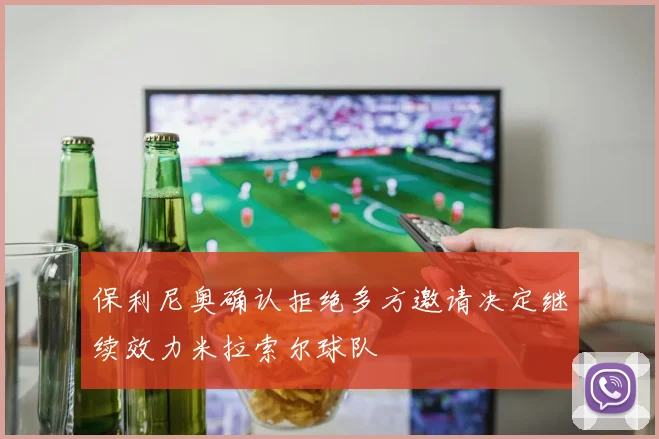 保利尼奥确认拒绝多方邀请决定继续效力米拉索尔球队