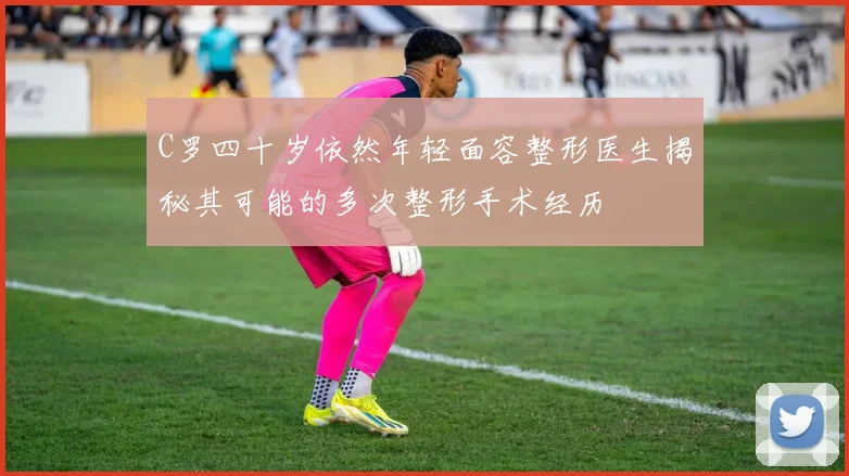 C罗四十岁依然年轻面容整形医生揭秘其可能的多次整形手术经历
