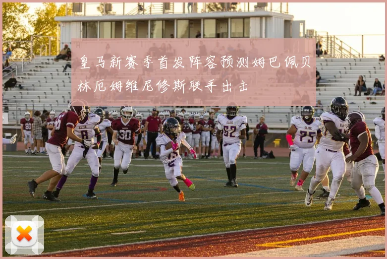 皇马新赛季首发阵容预测姆巴佩贝林厄姆维尼修斯联手出击