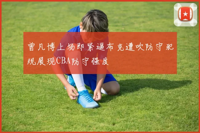 曾凡博上场即紧逼布克遭吹防守犯规展现CBA防守强度