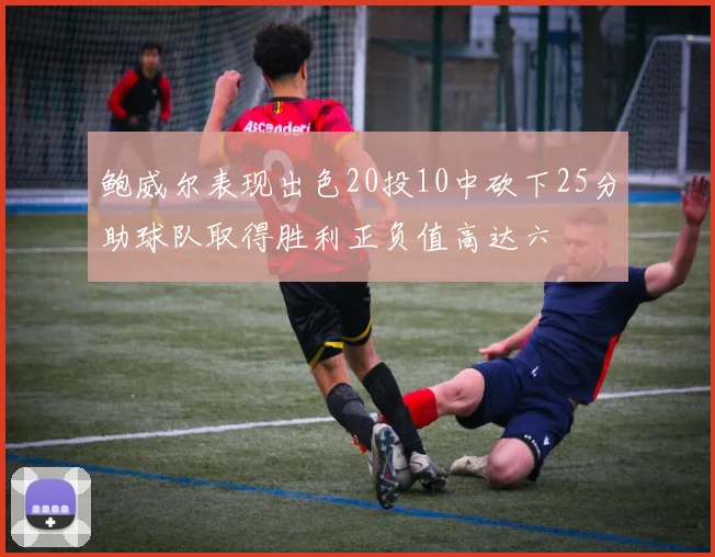 鲍威尔表现出色20投10中砍下25分助球队取得胜利正负值高达六