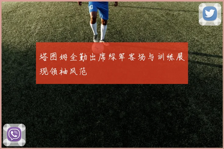 塔图姆全勤出席绿军客场与训练展现领袖风范