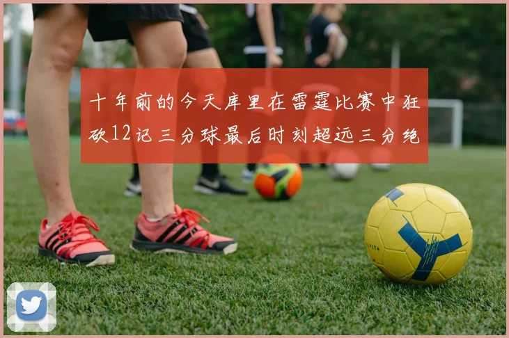 十年前的今天库里在雷霆比赛中狂砍12记三分球最后时刻超远三分绝杀对手