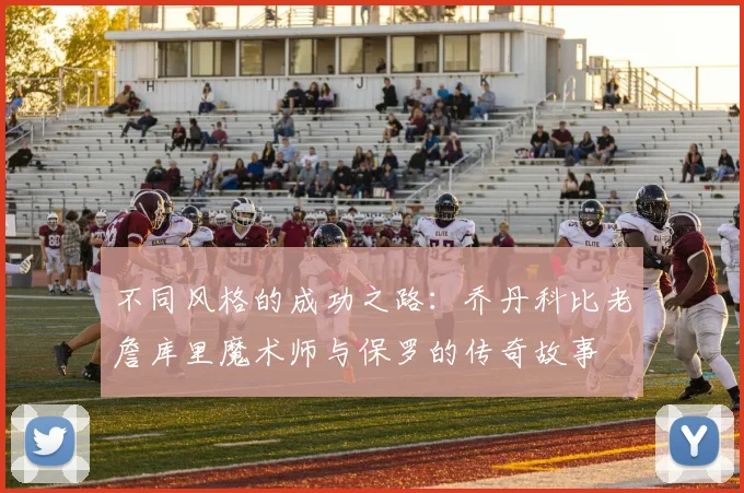 不同风格的成功之路：乔丹科比老詹库里魔术师与保罗的传奇故事