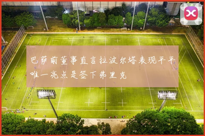 巴萨前董事直言拉波尔塔表现平平唯一亮点是签下弗里克