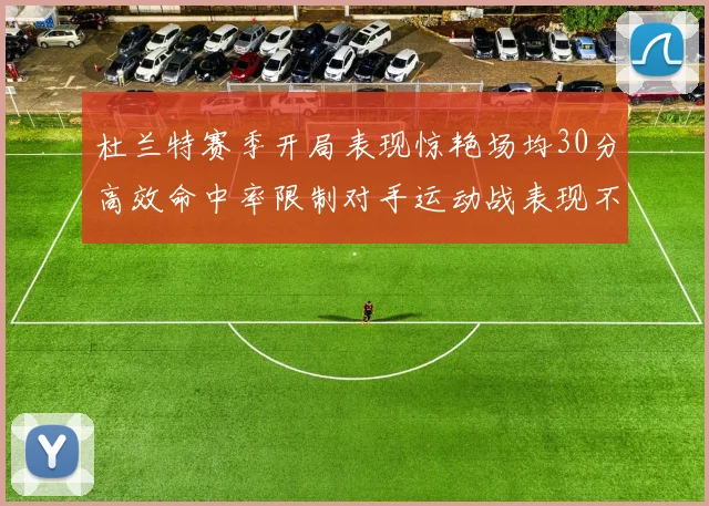 杜兰特赛季开局表现惊艳场均30分高效命中率限制对手运动战表现不佳