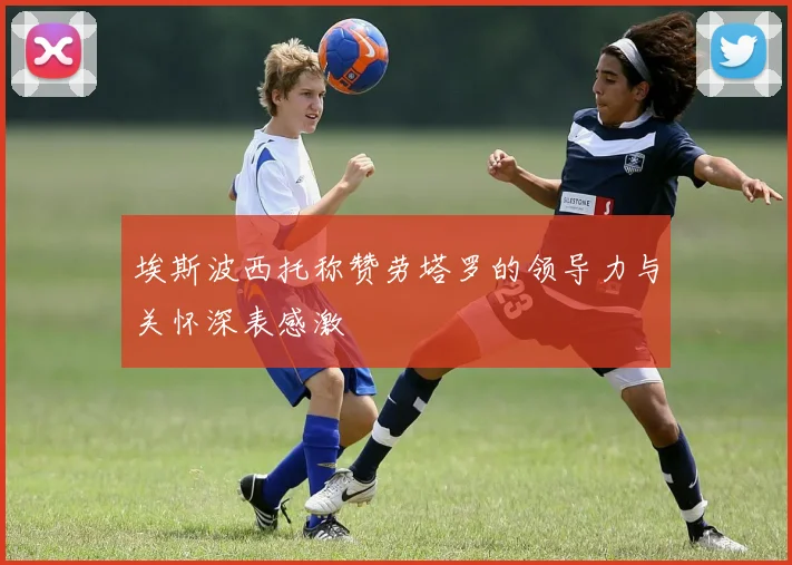 埃斯波西托称赞劳塔罗的领导力与关怀深表感激