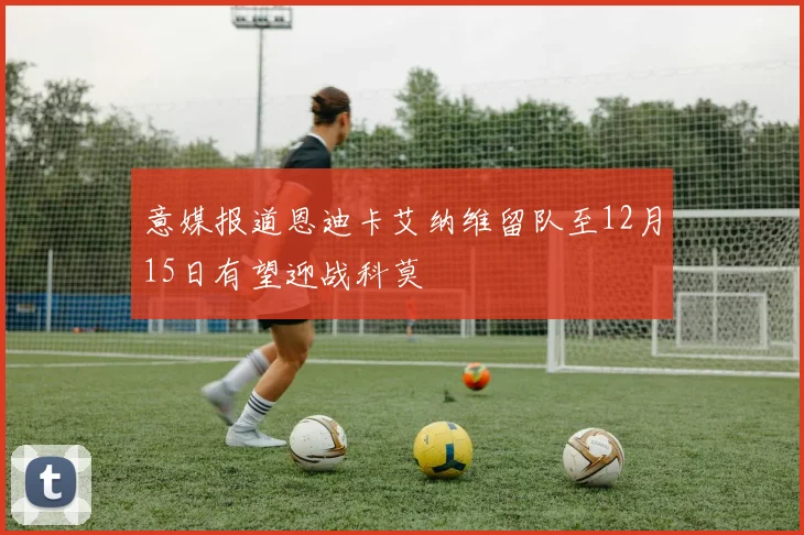 意媒报道恩迪卡艾纳维留队至12月15日有望迎战科莫