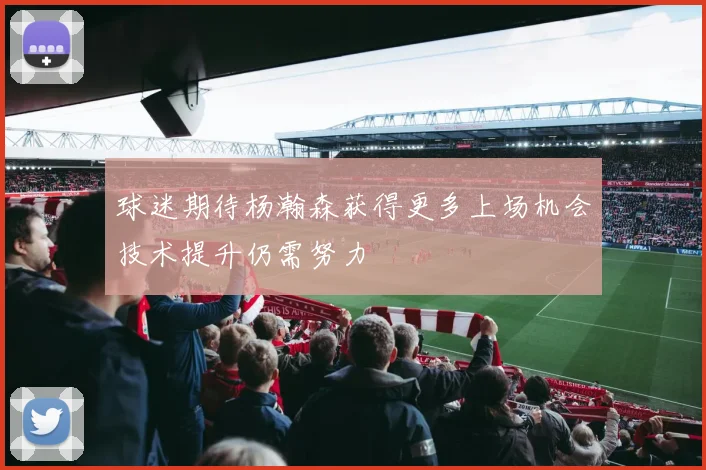 球迷期待杨瀚森获得更多上场机会技术提升仍需努力