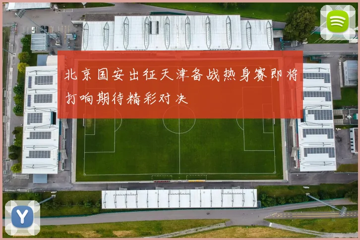 北京国安出征天津备战热身赛即将打响期待精彩对决