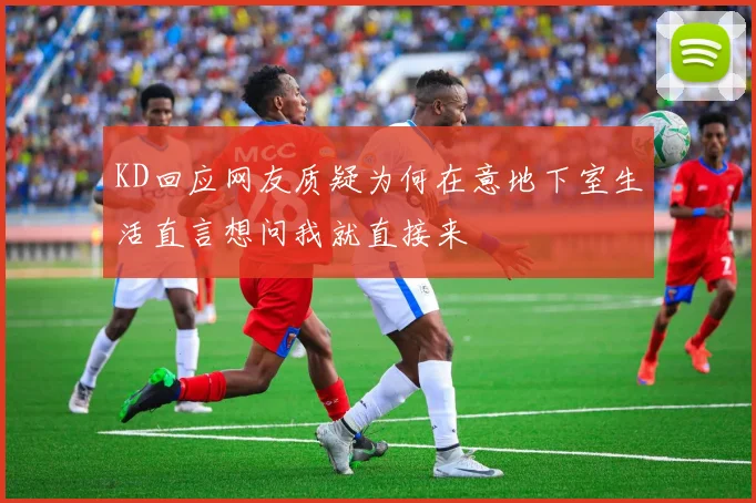 KD回应网友质疑为何在意地下室生活直言想问我就直接来