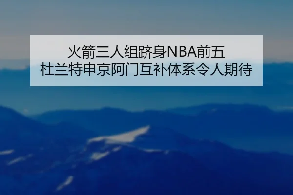 火箭三人组跻身NBA前五 杜兰特申京阿门互补体系令人期待